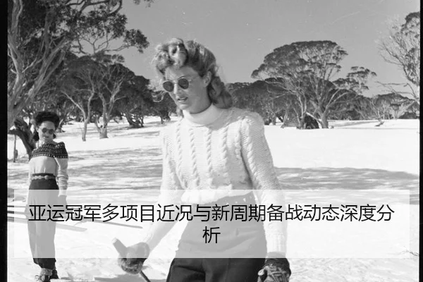 亚运冠军多项目近况与新周期备战动态深度分析